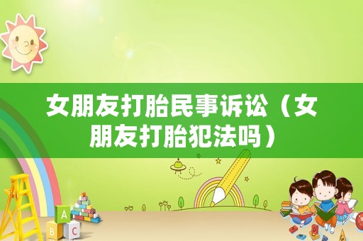 女朋友打胎民事訴訟（女朋友打胎犯法嗎）