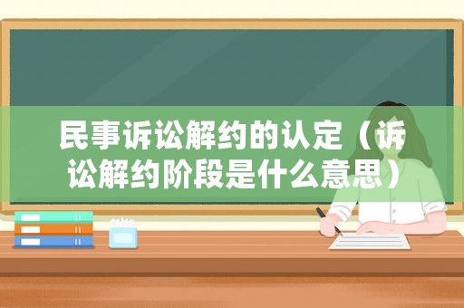 民事訴訟解約的認定（訴訟解約階段是什么意思）