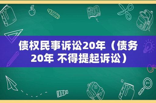 債權(quán)民事訴訟20年（債務(wù)20年 不得提起訴訟）