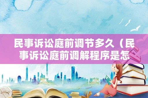 民事訴訟庭前調節多久（民事訴訟庭前調解程序是怎么樣的?）