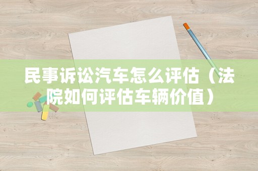 民事訴訟汽車怎么評估（法院如何評估車輛價值）
