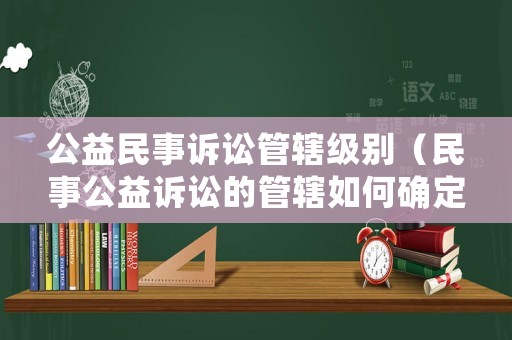 公益民事訴訟管轄級(jí)別（民事公益訴訟的管轄如何確定）