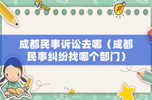 成都民事訴訟去哪（成都民事糾紛找哪個部門）
