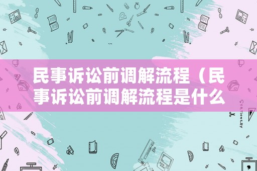 民事訴訟前調解流程（民事訴訟前調解流程是什么）