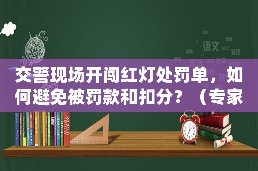 交警現(xiàn)場(chǎng)開(kāi)闖紅燈處罰單，如何避免被罰款和扣分？（專家教你應(yīng)對(duì)步驟）