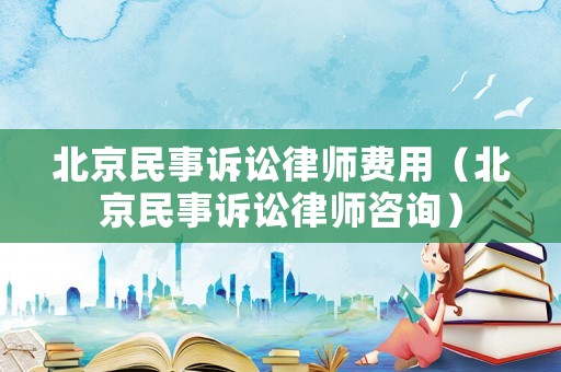 北京民事訴訟律師費(fèi)用（北京民事訴訟律師咨詢）