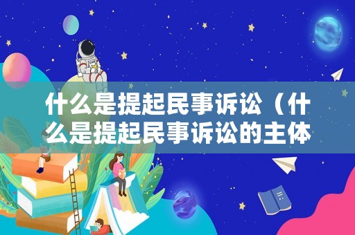 什么是提起民事訴訟（什么是提起民事訴訟的主體）