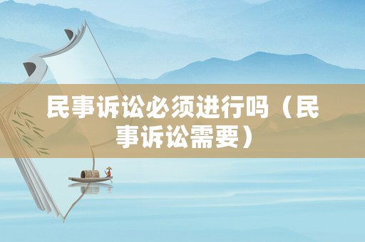 民事訴訟必須進行嗎（民事訴訟需要）