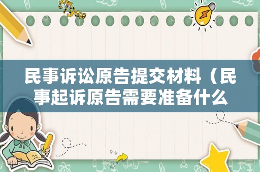 民事訴訟原告提交材料（民事起訴原告需要準備什么材料）