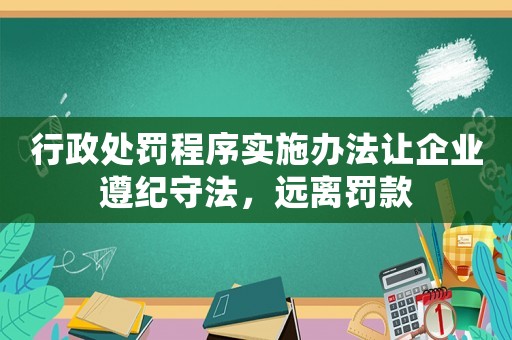 行政處罰程序實施辦法讓企業(yè)遵紀守法，遠離罰款