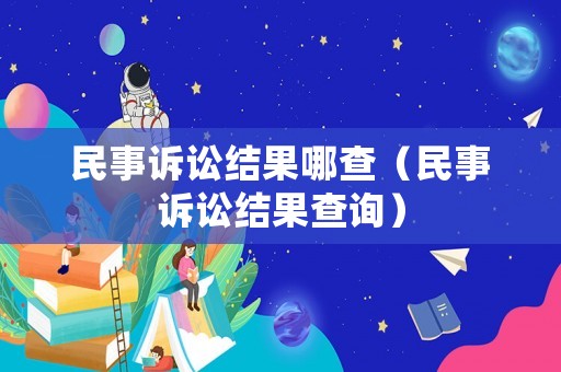 民事訴訟結果哪查（民事訴訟結果查詢）