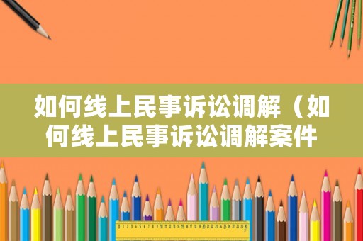 如何線上民事訴訟調解（如何線上民事訴訟調解案件）