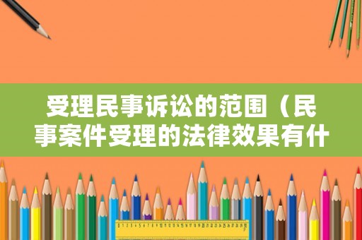 受理民事訴訟的范圍（民事案件受理的法律效果有什么）