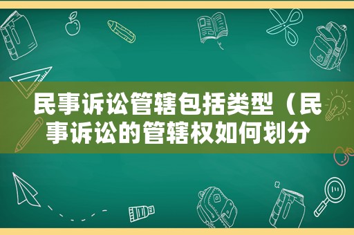 民事訴訟管轄包括類型（民事訴訟的管轄權(quán)如何劃分）