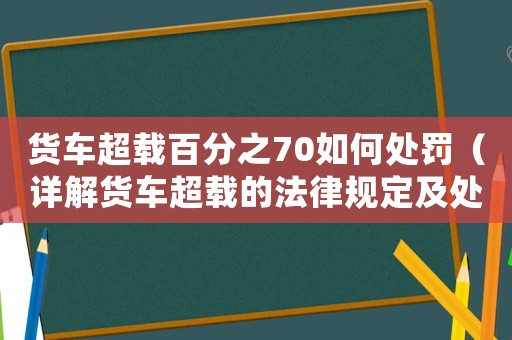 貨車超載百分之70如何處罰（詳解貨車超載的法律規(guī)定及處罰方式）