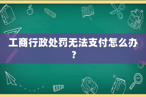 工商行政處罰無法支付怎么辦？