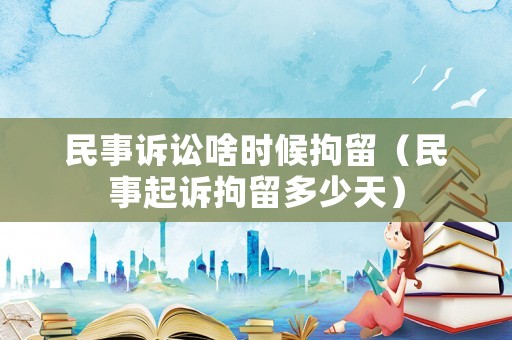 民事訴訟啥時候拘留（民事起訴拘留多少天）