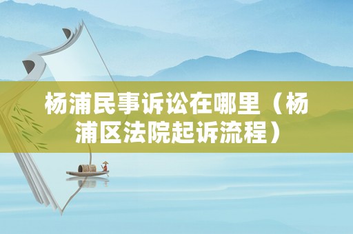 楊浦民事訴訟在哪里（楊浦區法院起訴流程）