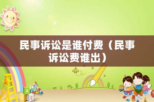民事訴訟是誰付費（民事訴訟費誰出）