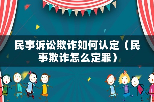 民事訴訟欺詐如何認定（民事欺詐怎么定罪）