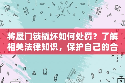 將屋門鎖撬壞如何處罰？了解相關法律知識，保護自己的合法權益