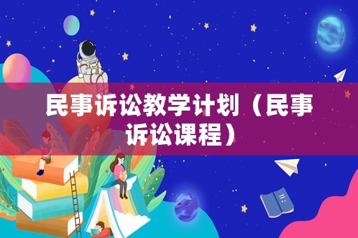 民事訴訟教學(xué)計(jì)劃（民事訴訟課程）