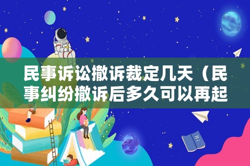 民事訴訟撤訴裁定幾天（民事糾紛撤訴后多久可以再起訴）