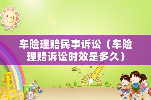 車險(xiǎn)理賠民事訴訟（車險(xiǎn)理賠訴訟時(shí)效是多久）
