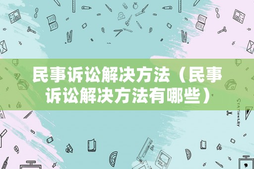 民事訴訟解決方法（民事訴訟解決方法有哪些）