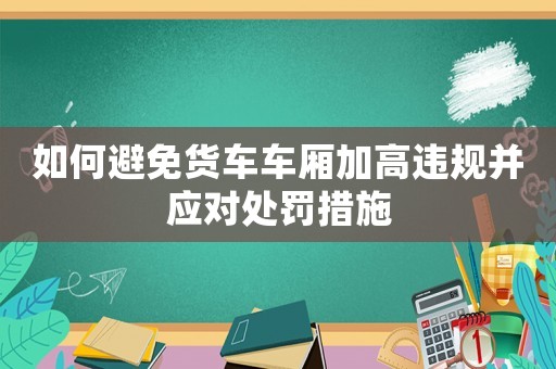 如何避免貨車車廂加高違規(guī)并應對處罰措施