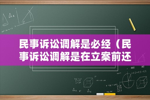 民事訴訟調解是必經（民事訴訟調解是在立案前還是立案后）