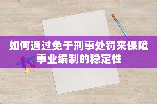 如何通過免于刑事處罰來保障事業編制的穩定性