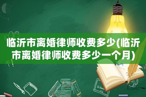臨沂市離婚律師收費(fèi)多少(臨沂市離婚律師收費(fèi)多少一個(gè)月)