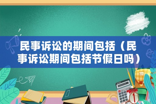 民事訴訟的期間包括（民事訴訟期間包括節假日嗎）