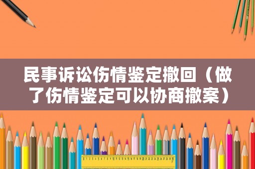 民事訴訟傷情鑒定撤回（做了傷情鑒定可以協商撤案）