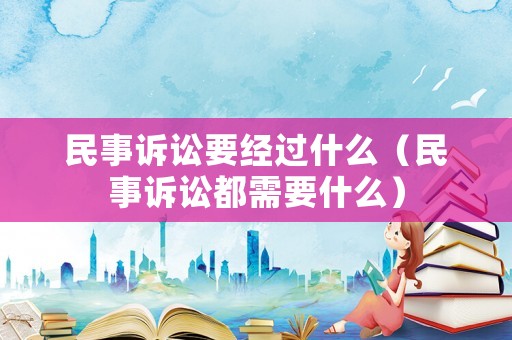民事訴訟要經過什么（民事訴訟都需要什么）