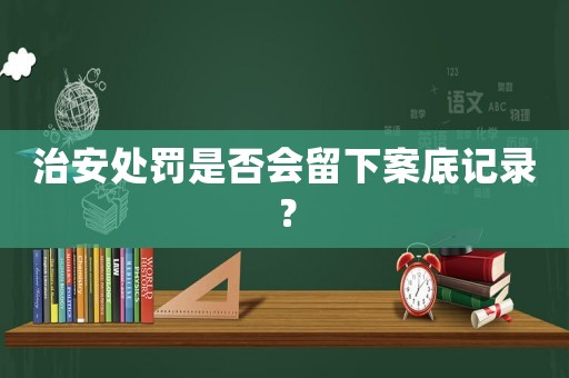 治安處罰是否會留下案底記錄？