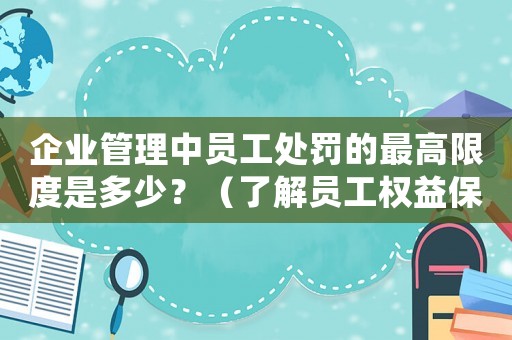 企業管理中員工處罰的最高限度是多少？（了解員工權益保護和企業規章制度）