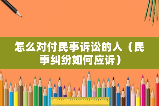 怎么對付民事訴訟的人（民事糾紛如何應(yīng)訴）