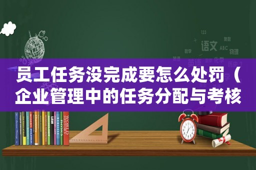 員工任務沒完成要怎么處罰（企業管理中的任務分配與考核）