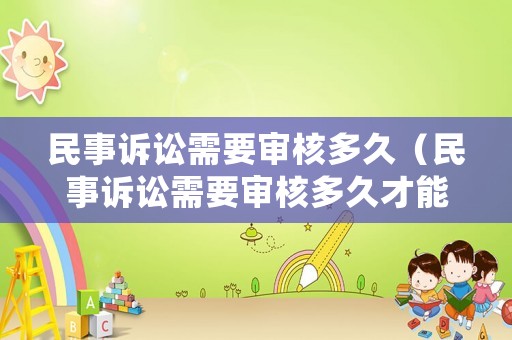 民事訴訟需要審核多久（民事訴訟需要審核多久才能開庭）