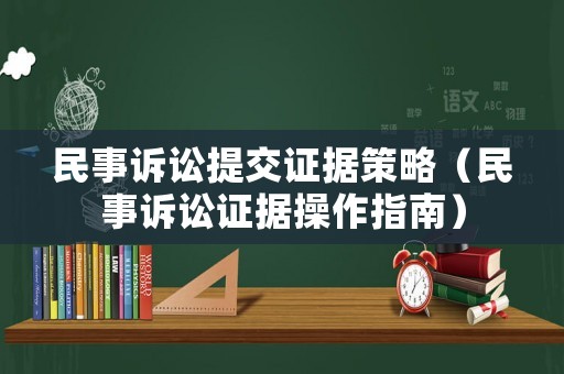 民事訴訟提交證據(jù)策略（民事訴訟證據(jù)操作指南）
