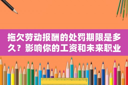 拖欠勞動(dòng)報(bào)酬的處罰期限是多久？影響你的工資和未來職業(yè)發(fā)展
