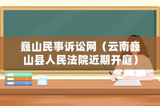 巍山民事訴訟網（云南巍山縣人民法院近期開庭）