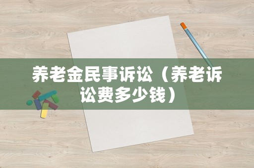 養老金民事訴訟（養老訴訟費多少錢）