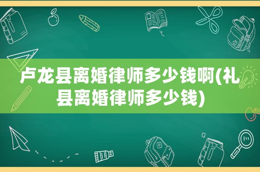 盧龍縣離婚律師多少錢啊(禮縣離婚律師多少錢)