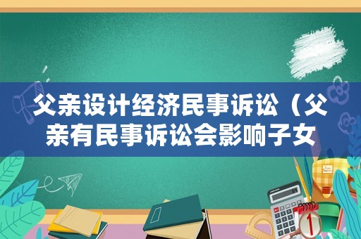父親設計經濟民事訴訟（父親有民事訴訟會影響子女公務員政審嗎）