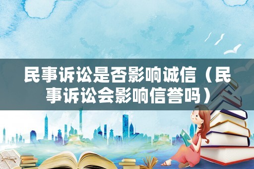 民事訴訟是否影響誠信（民事訴訟會影響信譽嗎）