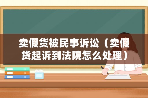 賣(mài)假貨被民事訴訟（賣(mài)假貨起訴到法院怎么處理）