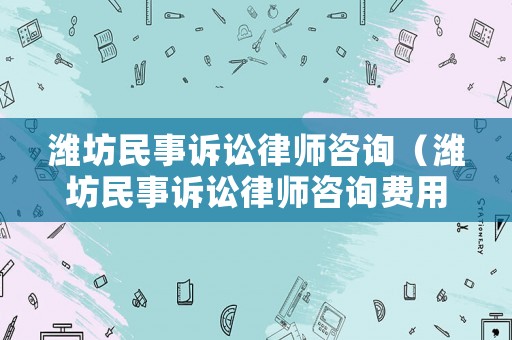 濰坊民事訴訟律師咨詢（濰坊民事訴訟律師咨詢費用）